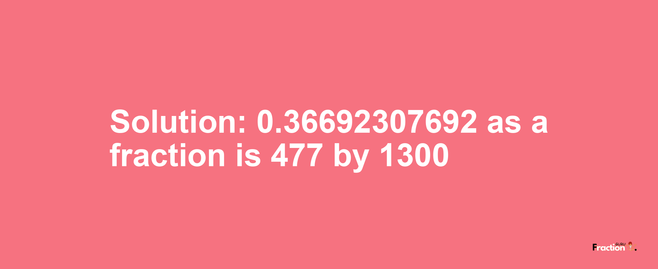 Solution:0.36692307692 as a fraction is 477/1300
